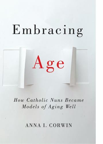 Embracing Age: How Catholic Nuns Became Models of Aging Well by Corwin, Anna I.